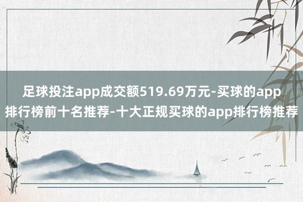 足球投注app成交额519.69万元-买球的app排行榜前十名推荐-十大正规买球的app排行榜推荐