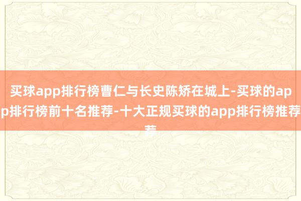 买球app排行榜曹仁与长史陈矫在城上-买球的app排行榜前十名推荐-十大正规买球的app排行榜推荐