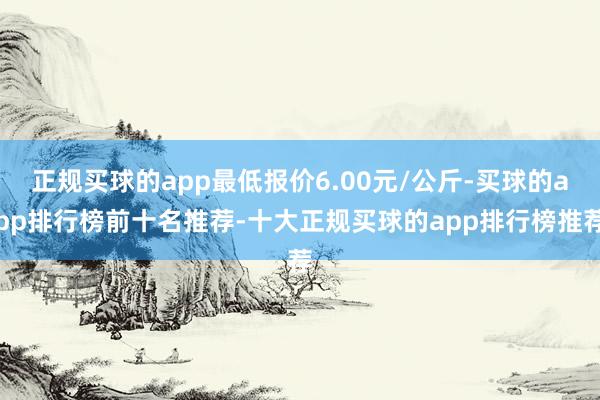 正规买球的app最低报价6.00元/公斤-买球的app排行榜前十名推荐-十大正规买球的app排行榜推荐