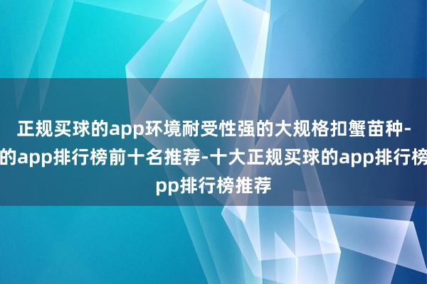 正规买球的app环境耐受性强的大规格扣蟹苗种-买球的app排行榜前十名推荐-十大正规买球的app排行榜推荐