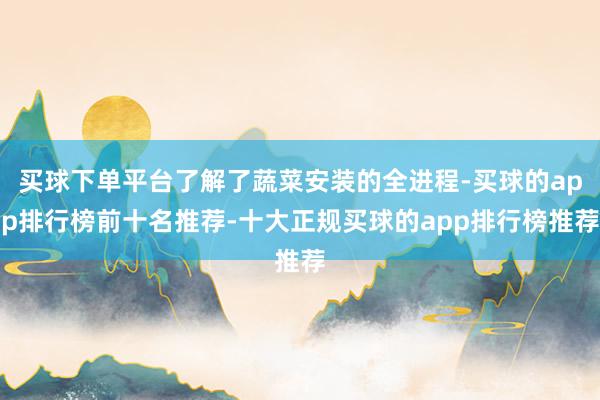 买球下单平台了解了蔬菜安装的全进程-买球的app排行榜前十名推荐-十大正规买球的app排行榜推荐