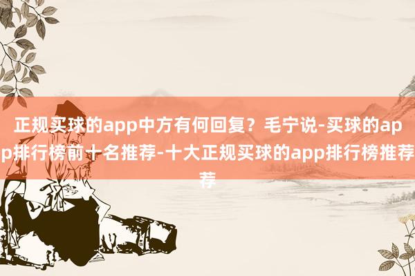 正规买球的app中方有何回复？毛宁说-买球的app排行榜前十名推荐-十大正规买球的app排行榜推荐