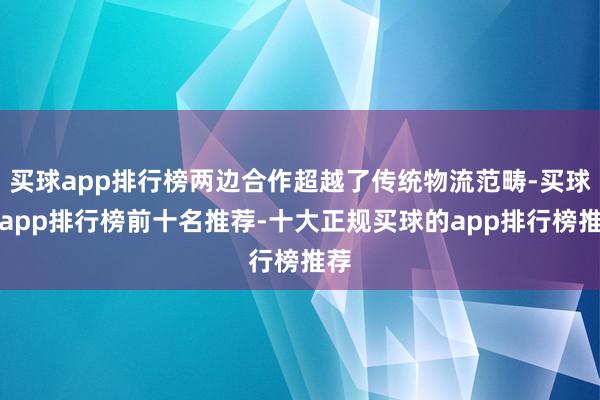 买球app排行榜两边合作超越了传统物流范畴-买球的app排行榜前十名推荐-十大正规买球的app排行榜推荐