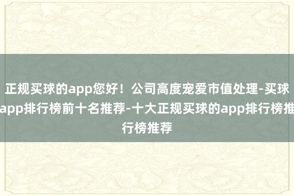正规买球的app您好！公司高度宠爱市值处理-买球的app排行榜前十名推荐-十大正规买球的app排行榜推荐