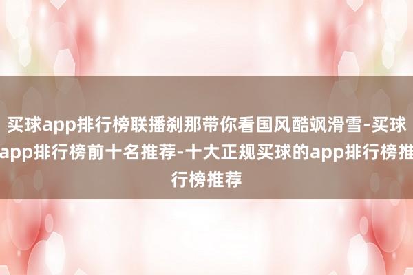买球app排行榜联播刹那带你看国风酷飒滑雪-买球的app排行榜前十名推荐-十大正规买球的app排行榜推荐