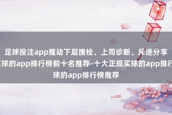 足球投注app推动下层搜检、上司诊断、斥逐分享互认-买球的app排行榜前十名推荐-十大正规买球的app排行榜推荐