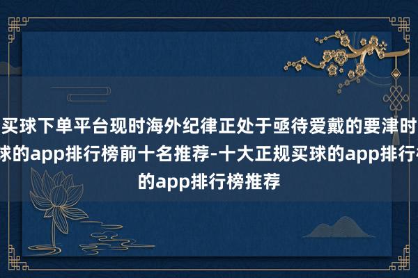 买球下单平台现时海外纪律正处于亟待爱戴的要津时辰-买球的app排行榜前十名推荐-十大正规买球的app排行榜推荐