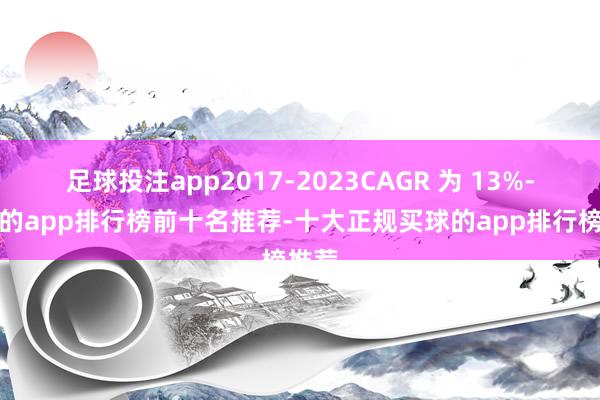 足球投注app2017-2023CAGR 为 13%-买球的app排行榜前十名推荐-十大正规买球的app排行榜推荐