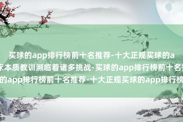 买球的app排行榜前十名推荐-十大正规买球的app排行榜推荐现时临床本质教训濒临着诸多挑战-买球的app排行榜前十名推荐-十大正规买球的app排行榜推荐
