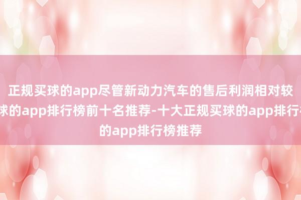 正规买球的app尽管新动力汽车的售后利润相对较低-买球的app排行榜前十名推荐-十大正规买球的app排行榜推荐