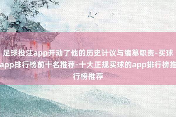 足球投注app开动了他的历史计议与编纂职责-买球的app排行榜前十名推荐-十大正规买球的app排行榜推荐
