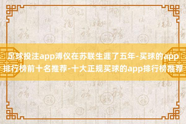 足球投注app溥仪在苏联生涯了五年-买球的app排行榜前十名推荐-十大正规买球的app排行榜推荐