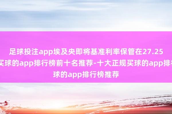 足球投注app埃及央即将基准利率保管在27.25%不变-买球的app排行榜前十名推荐-十大正规买球的app排行榜推荐
