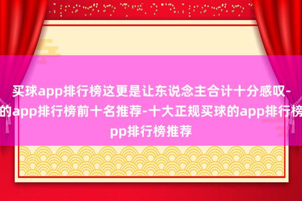 买球app排行榜这更是让东说念主合计十分感叹-买球的app排行榜前十名推荐-十大正规买球的app排行榜推荐
