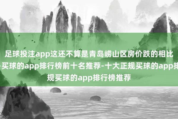 足球投注app这还不算是青岛崂山区房价跌的相比多的区域-买球的app排行榜前十名推荐-十大正规买球的app排行榜推荐