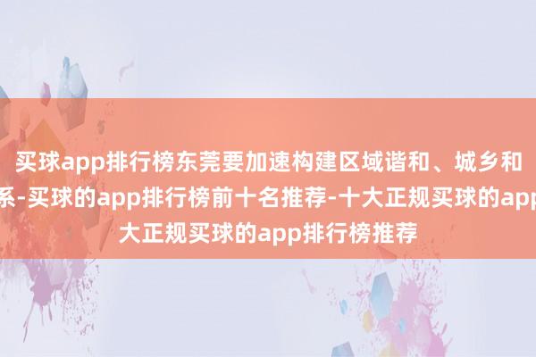 买球app排行榜东莞要加速构建区域谐和、城乡和会的城镇体系-买球的app排行榜前十名推荐-十大正规买球的app排行榜推荐