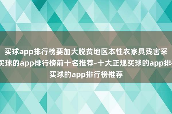 买球app排行榜要加大脱贫地区本性农家具残害采购力度-买球的app排行榜前十名推荐-十大正规买球的app排行榜推荐