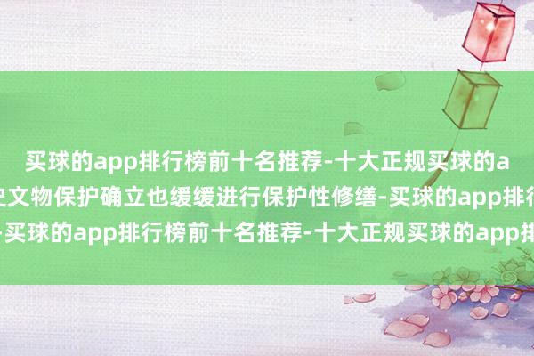 买球的app排行榜前十名推荐-十大正规买球的app排行榜推荐多座历史文物保护确立也缓缓进行保护性修缮-买球的app排行榜前十名推荐-十大正规买球的app排行榜推荐
