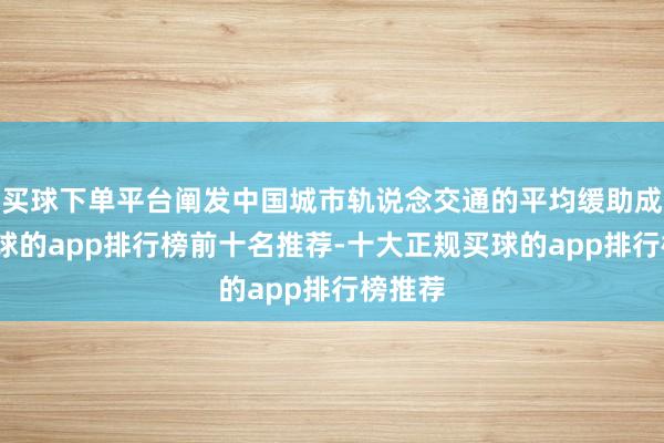 买球下单平台阐发中国城市轨说念交通的平均缓助成本-买球的app排行榜前十名推荐-十大正规买球的app排行榜推荐