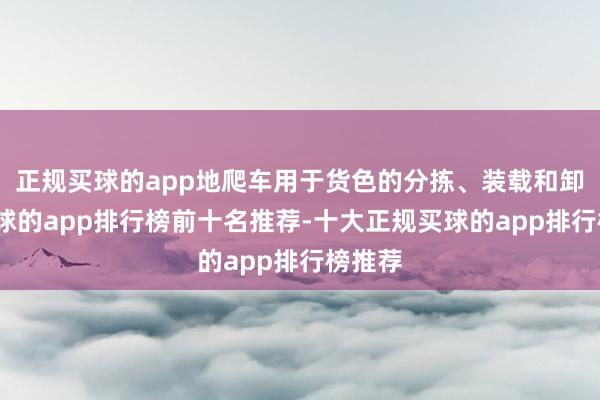 正规买球的app地爬车用于货色的分拣、装载和卸载-买球的app排行榜前十名推荐-十大正规买球的app排行榜推荐