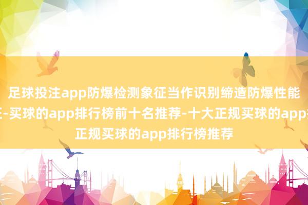 足球投注app防爆检测象征当作识别缔造防爆性能的遑急象征-买球的app排行榜前十名推荐-十大正规买球的app排行榜推荐