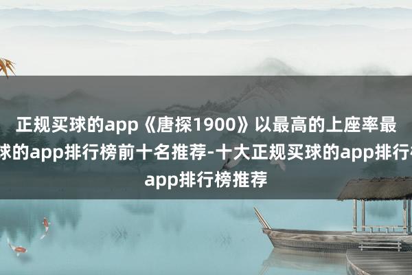 正规买球的app《唐探1900》以最高的上座率最初-买球的app排行榜前十名推荐-十大正规买球的app排行榜推荐