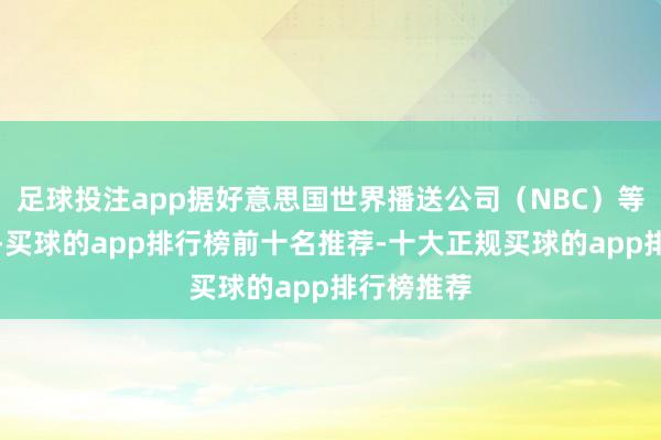 足球投注app据好意思国世界播送公司（NBC）等媒体报谈-买球的app排行榜前十名推荐-十大正规买球的app排行榜推荐