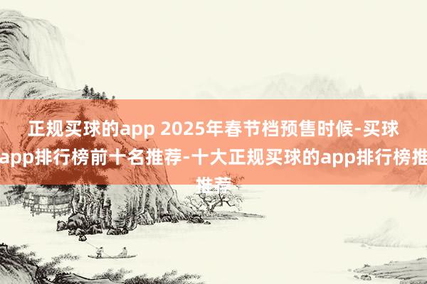 正规买球的app 　　2025年春节档预售时候-买球的app排行榜前十名推荐-十大正规买球的app排行榜推荐