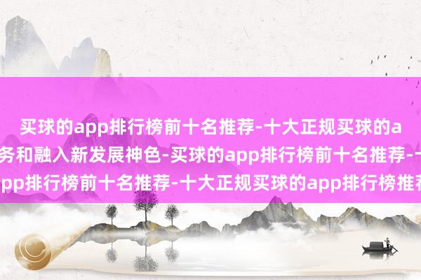 买球的app排行榜前十名推荐-十大正规买球的app排行榜推荐更好服务和融入新发展神色-买球的app排行榜前十名推荐-十大正规买球的app排行榜推荐