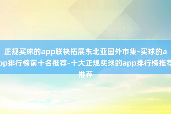 正规买球的app联袂拓展东北亚国外市集-买球的app排行榜前十名推荐-十大正规买球的app排行榜推荐