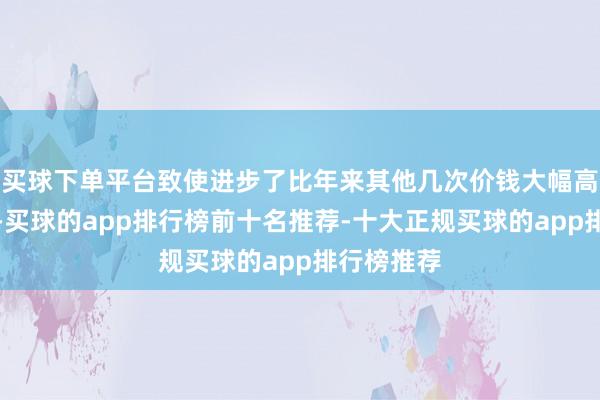 买球下单平台致使进步了比年来其他几次价钱大幅高潮的情况-买球的app排行榜前十名推荐-十大正规买球的app排行榜推荐