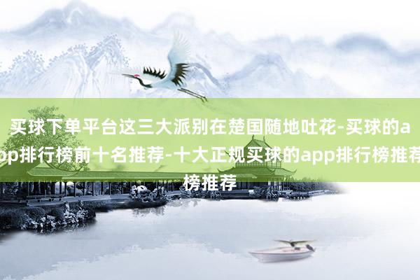 买球下单平台这三大派别在楚国随地吐花-买球的app排行榜前十名推荐-十大正规买球的app排行榜推荐