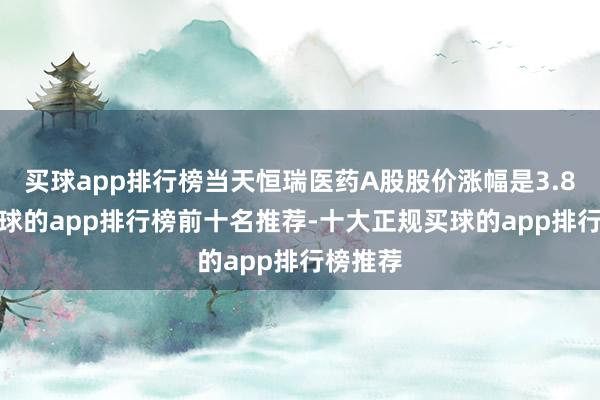买球app排行榜当天恒瑞医药A股股价涨幅是3.83%-买球的app排行榜前十名推荐-十大正规买球的app排行榜推荐