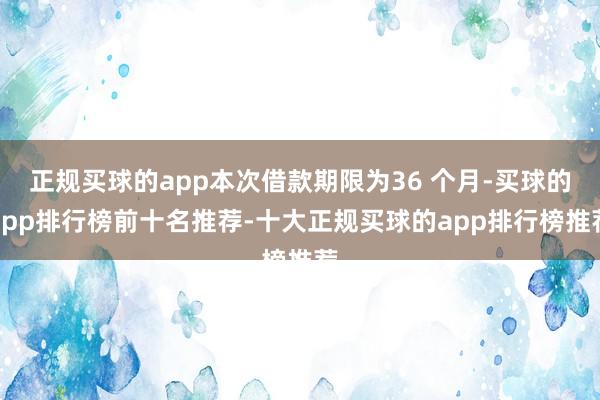 正规买球的app本次借款期限为36 个月-买球的app排行榜前十名推荐-十大正规买球的app排行榜推荐