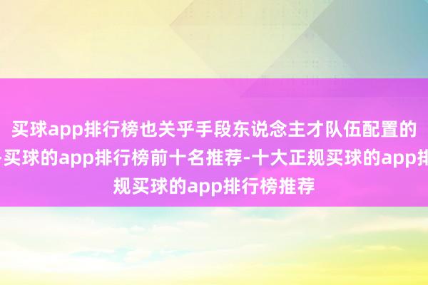 买球app排行榜也关乎手段东说念主才队伍配置的合座见效-买球的app排行榜前十名推荐-十大正规买球的app排行榜推荐
