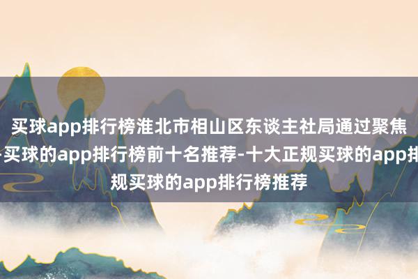 买球app排行榜淮北市相山区东谈主社局通过聚焦精确施策-买球的app排行榜前十名推荐-十大正规买球的app排行榜推荐