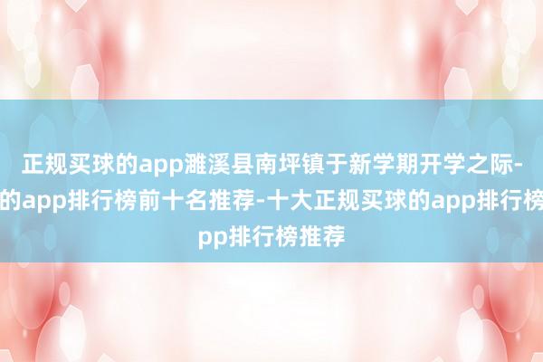 正规买球的app濉溪县南坪镇于新学期开学之际-买球的app排行榜前十名推荐-十大正规买球的app排行榜推荐