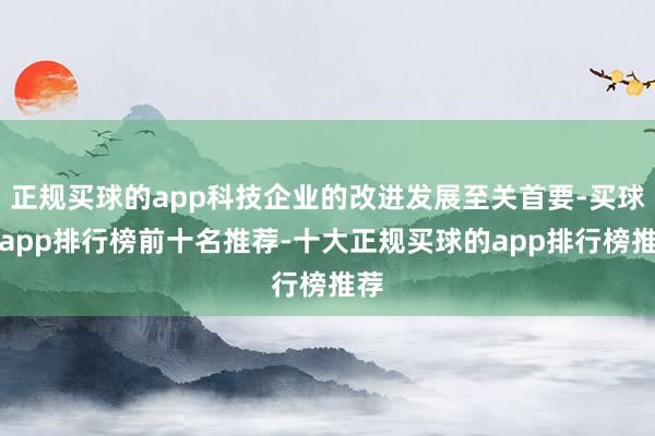 正规买球的app科技企业的改进发展至关首要-买球的app排行榜前十名推荐-十大正规买球的app排行榜推荐