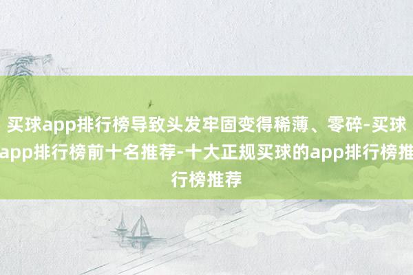 买球app排行榜导致头发牢固变得稀薄、零碎-买球的app排行榜前十名推荐-十大正规买球的app排行榜推荐