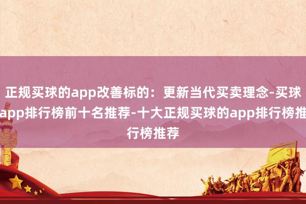 正规买球的app改善标的：更新当代买卖理念-买球的app排行榜前十名推荐-十大正规买球的app排行榜推荐