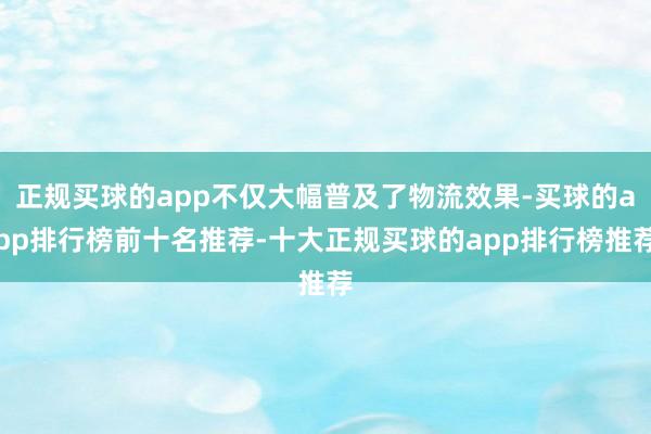 正规买球的app不仅大幅普及了物流效果-买球的app排行榜前十名推荐-十大正规买球的app排行榜推荐