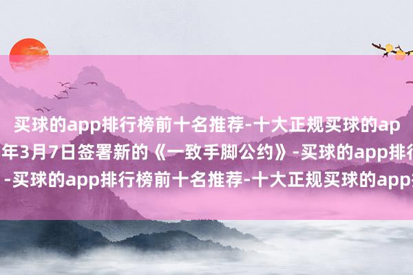 买球的app排行榜前十名推荐-十大正规买球的app排行榜推荐并于2025年3月7日签署新的《一致手脚公约》-买球的app排行榜前十名推荐-十大正规买球的app排行榜推荐
