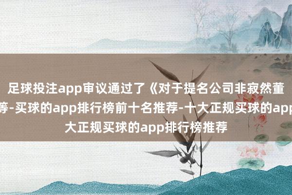 足球投注app审议通过了《对于提名公司非寂然董事的议案》等-买球的app排行榜前十名推荐-十大正规买球的app排行榜推荐