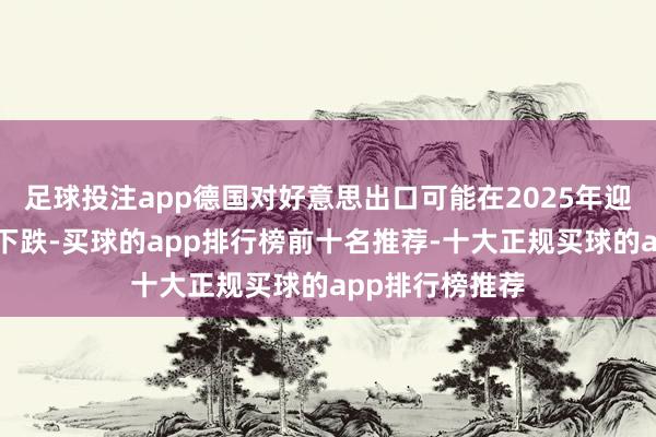 足球投注app德国对好意思出口可能在2025年迎来多年来初次下跌-买球的app排行榜前十名推荐-十大正规买球的app排行榜推荐