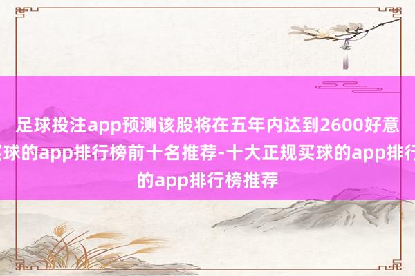 足球投注app预测该股将在五年内达到2600好意思元-买球的app排行榜前十名推荐-十大正规买球的app排行榜推荐