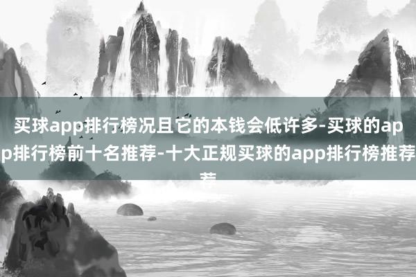 买球app排行榜况且它的本钱会低许多-买球的app排行榜前十名推荐-十大正规买球的app排行榜推荐