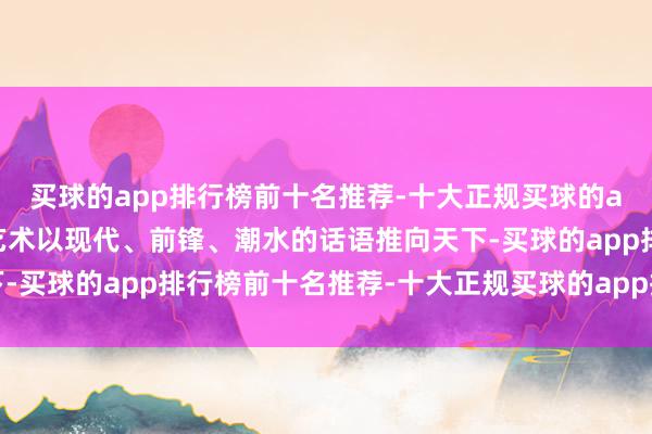 买球的app排行榜前十名推荐-十大正规买球的app排行榜推荐将敦煌艺术以现代、前锋、潮水的话语推向天下-买球的app排行榜前十名推荐-十大正规买球的app排行榜推荐