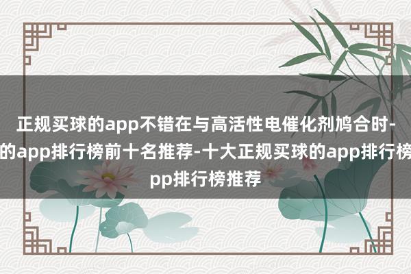 正规买球的app不错在与高活性电催化剂鸠合时-买球的app排行榜前十名推荐-十大正规买球的app排行榜推荐