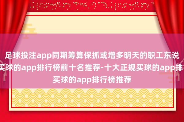 足球投注app同期筹算保抓或增多明天的职工东说念主数-买球的app排行榜前十名推荐-十大正规买球的app排行榜推荐