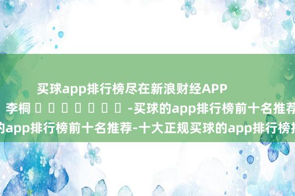 买球app排行榜尽在新浪财经APP            						连累剪辑：李桐 							-买球的app排行榜前十名推荐-十大正规买球的app排行榜推荐